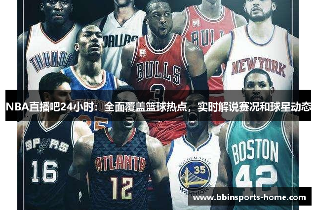 NBA直播吧24小时：全面覆盖篮球热点，实时解说赛况和球星动态