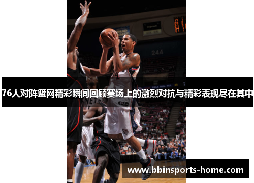 76人对阵篮网精彩瞬间回顾赛场上的激烈对抗与精彩表现尽在其中