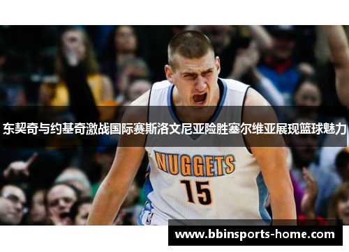 东契奇与约基奇激战国际赛斯洛文尼亚险胜塞尔维亚展现篮球魅力