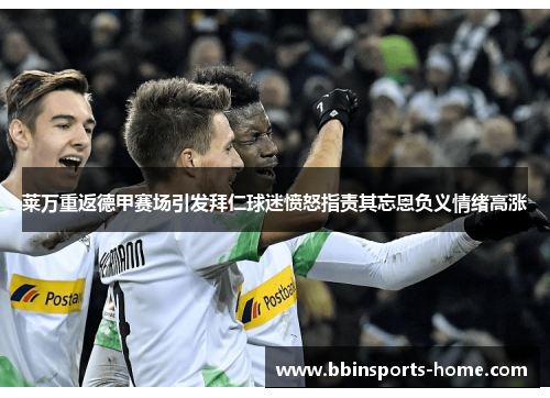 莱万重返德甲赛场引发拜仁球迷愤怒指责其忘恩负义情绪高涨