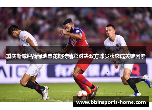 重庆斯威迎战绿地申花期待精彩对决双方球员状态成关键因素